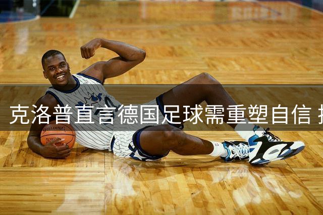 克洛普直言德国足球需重塑自信 摆脱强队比较魔咒