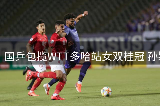 国乒包揽WTT多哈站女双桂冠 孙颖莎横扫对手送"零封