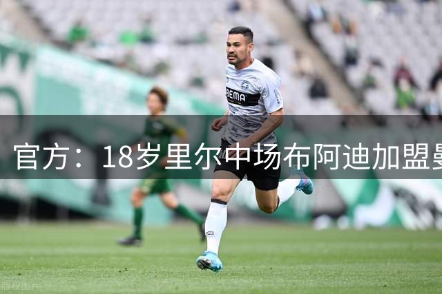 官方：18岁里尔中场布阿迪加盟曼城；据悉总价达1亿欧