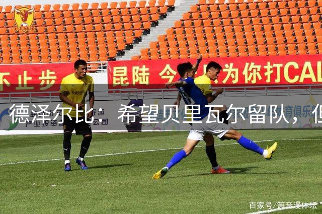 德泽尔比：希望贝里瓦尔留队，但没法保证他的出场时间