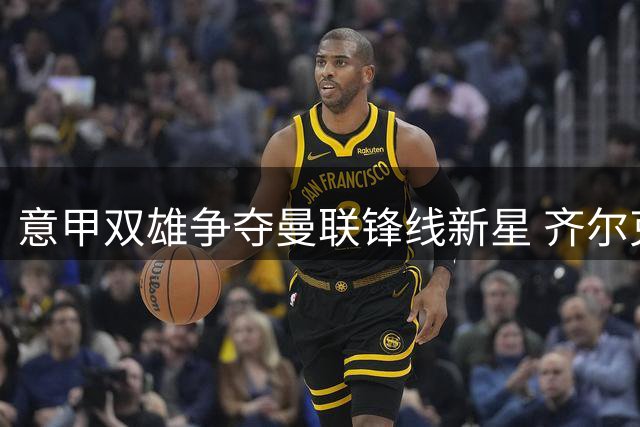 意甲双雄争夺曼联锋线新星 齐尔克泽租借引尤文那不勒斯竞逐
