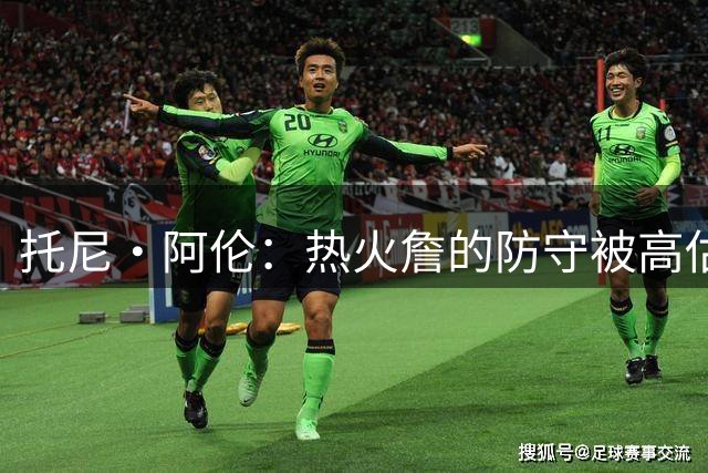 托尼·阿伦：热火詹的防守被高估 他打雷霆不防KD而去防塞弗洛沙