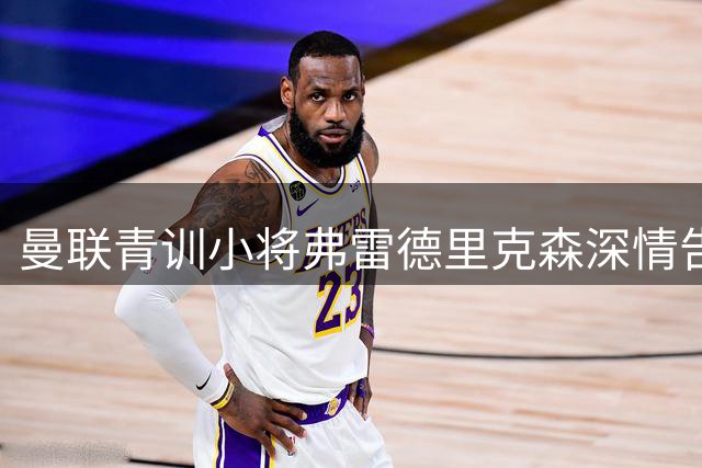 曼联青训小将弗雷德里克森深情告别：11年红魔生涯画上句点