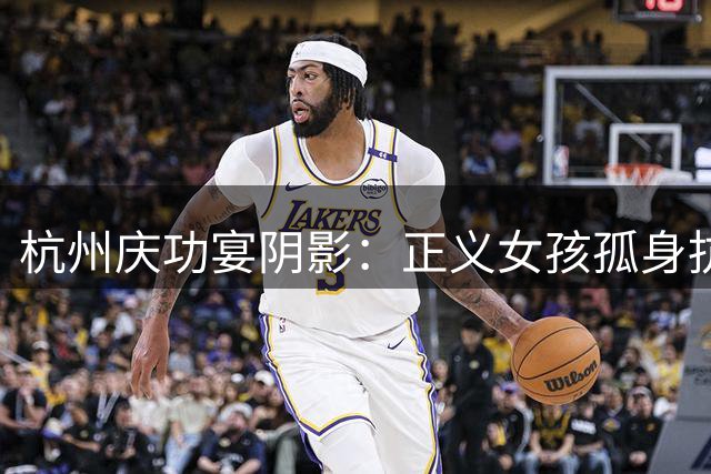 杭州庆功宴阴影：正义女孩孤身抗衡权力霸凌
