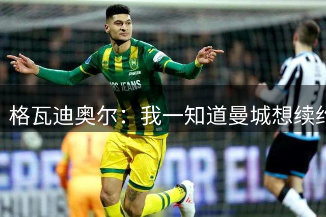 格瓦迪奥尔：我一知道曼城想续约，立刻这就是我想要的