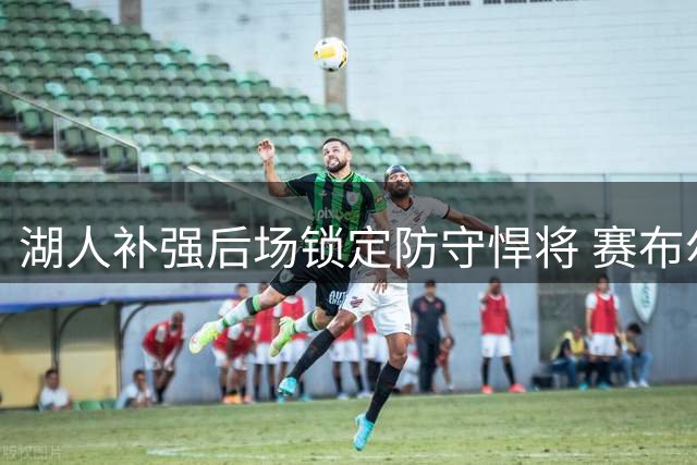 湖人补强后场锁定防守悍将 赛布尔携26号战袍空降洛杉矶