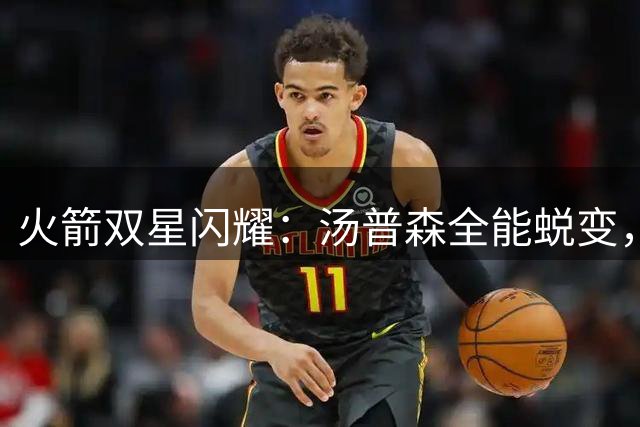 火箭双星闪耀：汤普森全能蜕变，桑顿小防大惊艳休城
