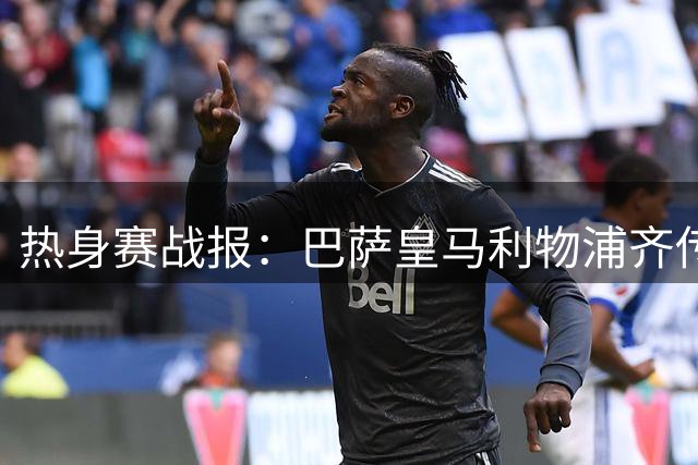 热身赛战报：巴萨皇马利物浦齐传捷报