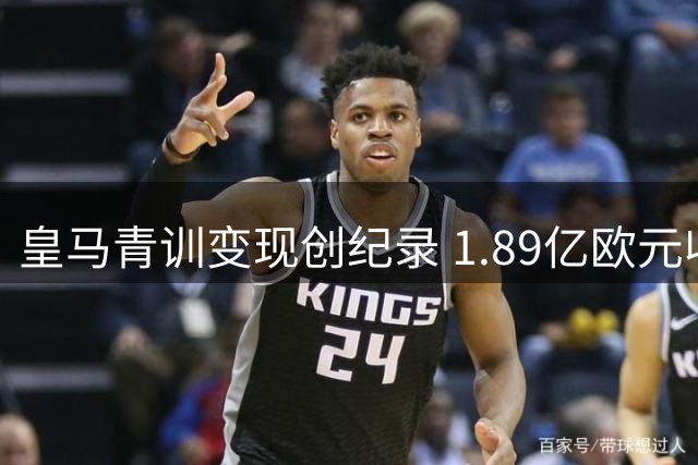 皇马青训变现创纪录 1.89亿欧元收入背后暗藏玄机