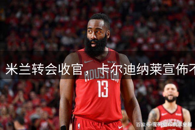 米兰转会收官，卡尔迪纳莱宣佈不引援中卫