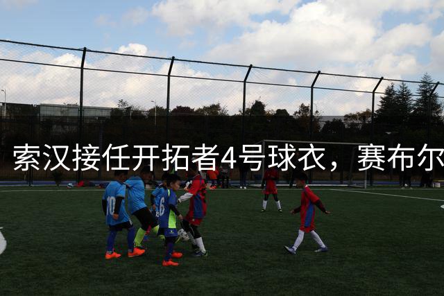 索汉接任开拓者4号球衣，赛布尔曾是上一任主人