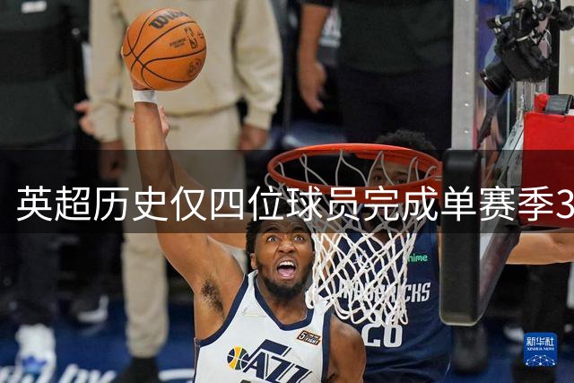英超历史仅四位球员完成单赛季30球+10助攻神迹 萨拉赫与苏神上榜