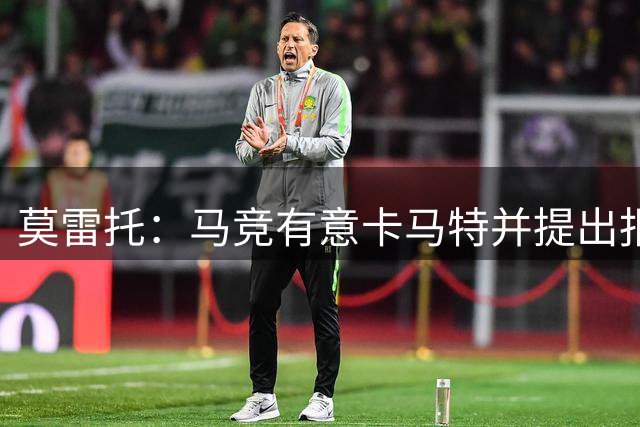 莫雷托：马竞有意卡马特并提出报价，但国米认为太低而没有接受