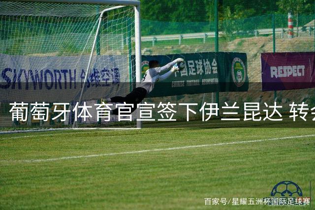葡萄牙体育官宣签下伊兰昆达 转会费达1500万欧元