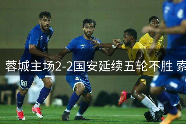 蓉城主场2-2国安延续五轮不胜 索罗金补时救主创四项队史纪录