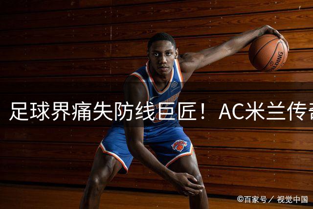 足球界痛失防线巨匠！AC米兰传奇队长弗朗哥·巴雷西与世长辞