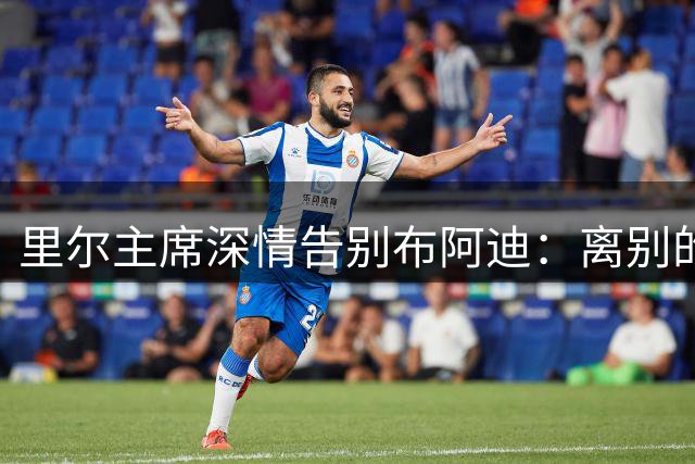 里尔主席深情告别布阿迪：离别的痛楚与成长的骄傲同在