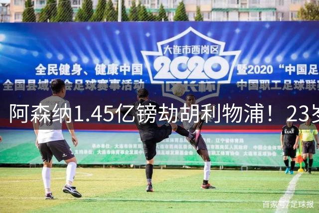 阿森纳1.45亿镑劫胡利物浦！23岁巴黎边锋成转会大战主角