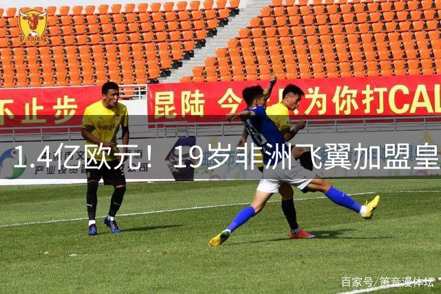 1.4亿欧元！19岁非洲飞翼加盟皇马刷新队史转会费纪录