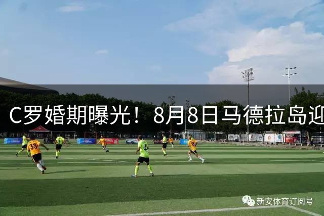 C罗婚期曝光！8月8日马德拉岛迎娶乔治娜