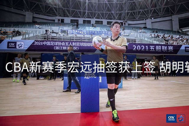 CBA新赛季宏远抽签获上签 胡明轩火线驰援国家队引热议