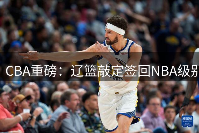 CBA重磅：辽篮敲定签回NBA级别后卫，广东男篮新主帅完成首秀，陈家政获得认可，中国U18男篮闯进亚洲杯决赛