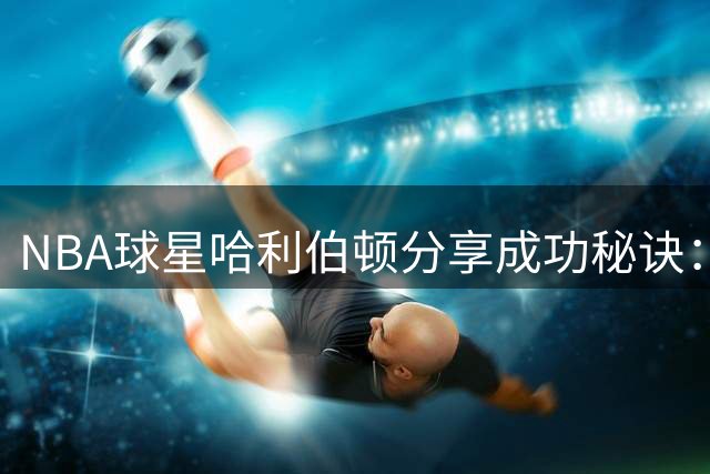 NBA球星哈利伯顿分享成功秘诀：12岁少年如何踏上职业篮球之路